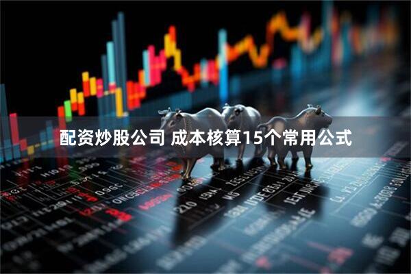 配资炒股公司 成本核算15个常用公式
