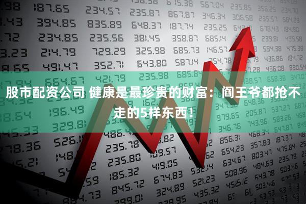 股市配资公司 健康是最珍贵的财富：阎王爷都抢不走的5样东西！
