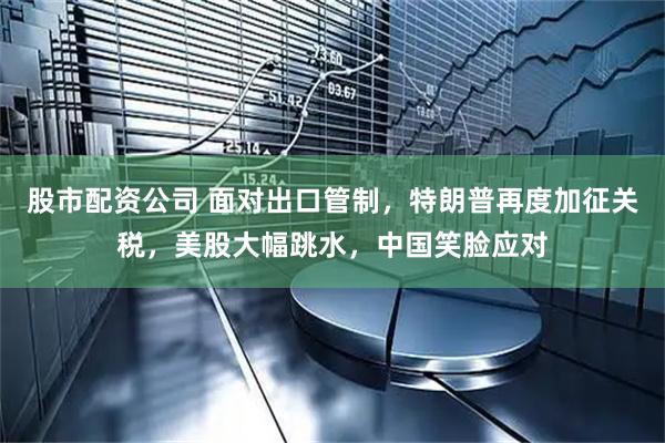 股市配资公司 面对出口管制，特朗普再度加征关税，美股大幅跳水，中国笑脸应对