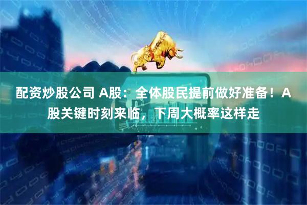 配资炒股公司 A股：全体股民提前做好准备！A股关键时刻来临，下周大概率这样走
