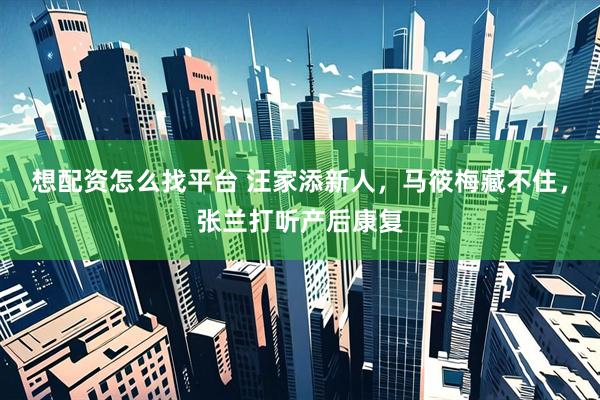 想配资怎么找平台 汪家添新人，马筱梅藏不住，张兰打听产后康复
