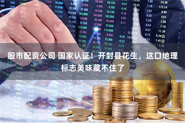 股市配资公司 国家认证！开封县花生，这口地理标志美味藏不住了
