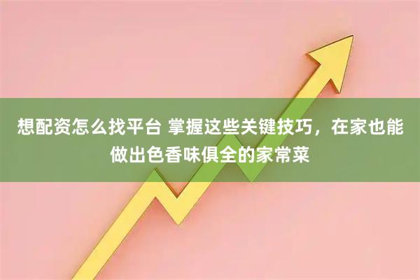 想配资怎么找平台 掌握这些关键技巧，在家也能做出色香味俱全的家常菜