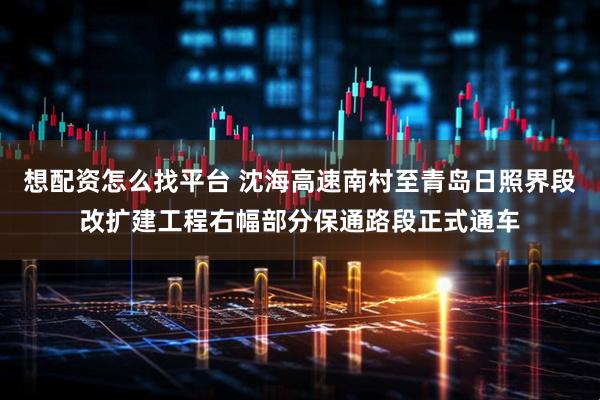 想配资怎么找平台 沈海高速南村至青岛日照界段改扩建工程右幅部分保通路段正式通车