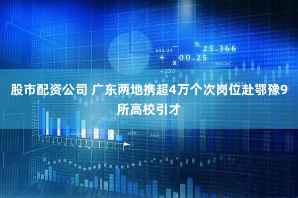 股市配资公司 广东两地携超4万个次岗位赴鄂豫9所高校引才