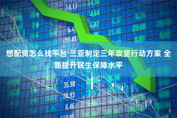 想配资怎么找平台 三亚制定三年攻坚行动方案 全面提升民生保障水平