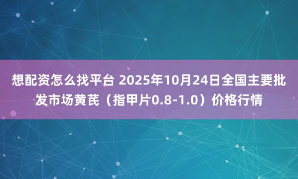 想配资怎么找平台 2025年10月24日全国主要批发市场黄芪（指甲片0.8-1.0）价格行情