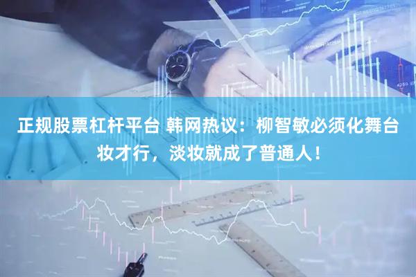正规股票杠杆平台 韩网热议：柳智敏必须化舞台妆才行，淡妆就成了普通人！
