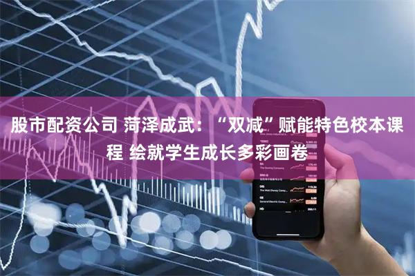 股市配资公司 菏泽成武：“双减”赋能特色校本课程 绘就学生成长多彩画卷