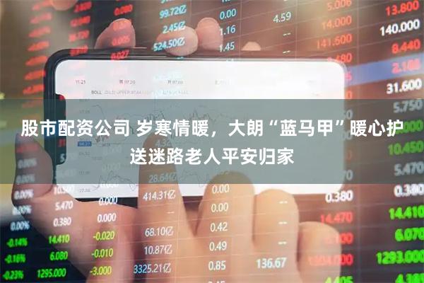股市配资公司 岁寒情暖，大朗“蓝马甲”暖心护送迷路老人平安归家