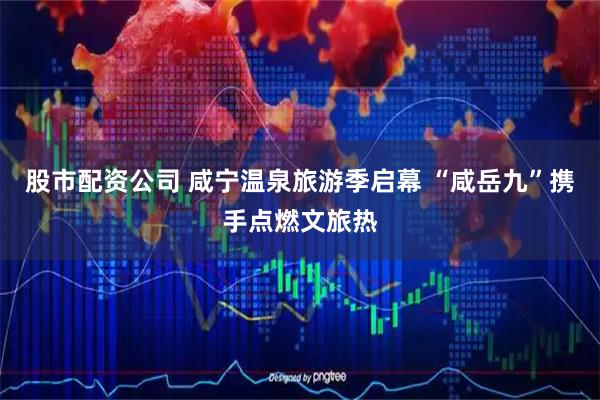 股市配资公司 咸宁温泉旅游季启幕 “咸岳九”携手点燃文旅热