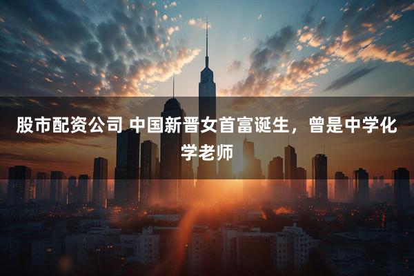 股市配资公司 中国新晋女首富诞生，曾是中学化学老师