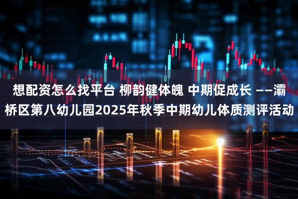 想配资怎么找平台 柳韵健体魄 中期促成长 ——灞桥区第八幼儿园2025年秋季中期幼儿体质测评活动