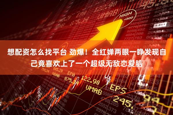 想配资怎么找平台 劲爆！全红婵两眼一睁发现自己竟喜欢上了一个超级无敌恋爱脑