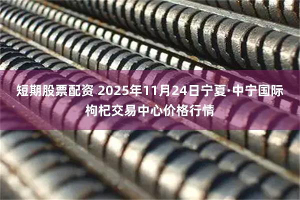 短期股票配资 2025年11月24日宁夏·中宁国际枸杞交易中心价格行情