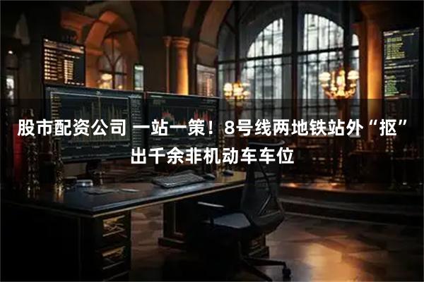 股市配资公司 一站一策！8号线两地铁站外“抠”出千余非机动车车位
