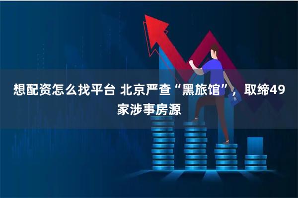 想配资怎么找平台 北京严查“黑旅馆”，取缔49家涉事房源