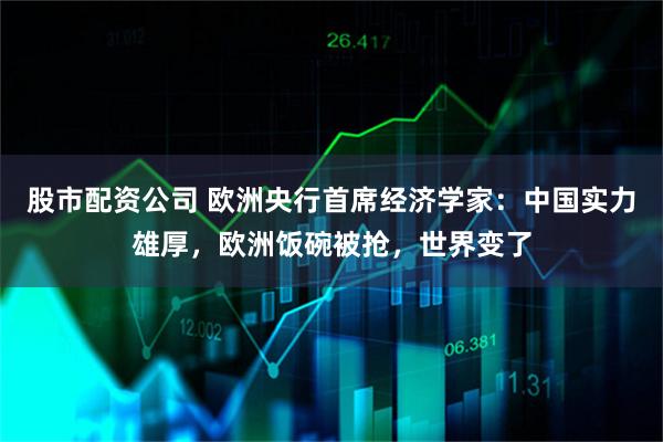 股市配资公司 欧洲央行首席经济学家：中国实力雄厚，欧洲饭碗被抢，世界变了