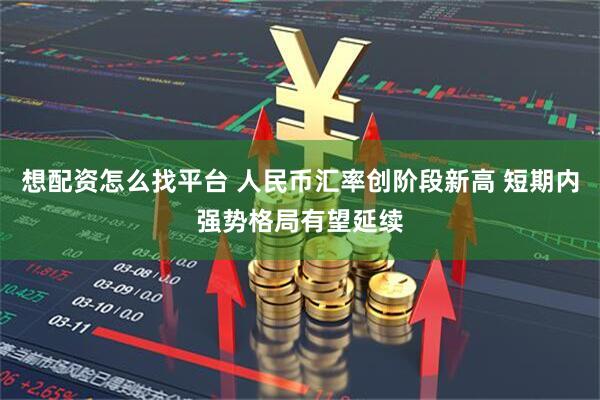 想配资怎么找平台 人民币汇率创阶段新高 短期内强势格局有望延续