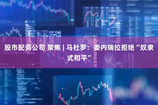 股市配资公司 聚焦 | 马杜罗：委内瑞拉拒绝“奴隶式和平”