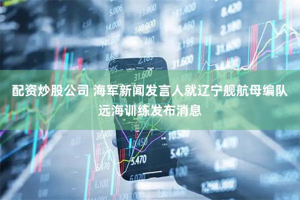 配资炒股公司 海军新闻发言人就辽宁舰航母编队远海训练发布消息