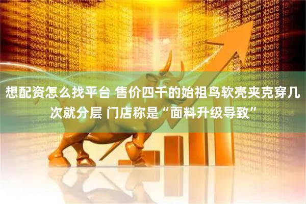 想配资怎么找平台 售价四千的始祖鸟软壳夹克穿几次就分层 门店称是“面料升级导致”