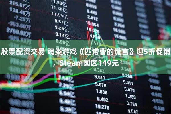股票配资交易 魂类游戏《匹诺曹的谎言》迎5折促销，Steam国区149元