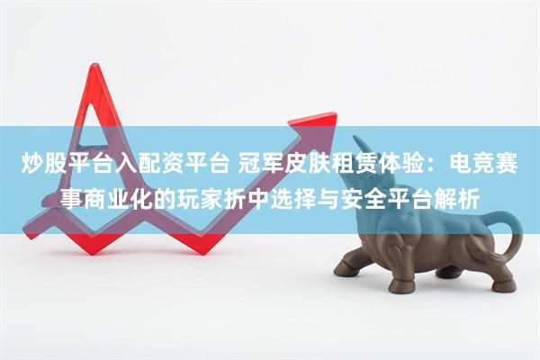 炒股平台入配资平台 冠军皮肤租赁体验：电竞赛事商业化的玩家折中选择与安全平台解析