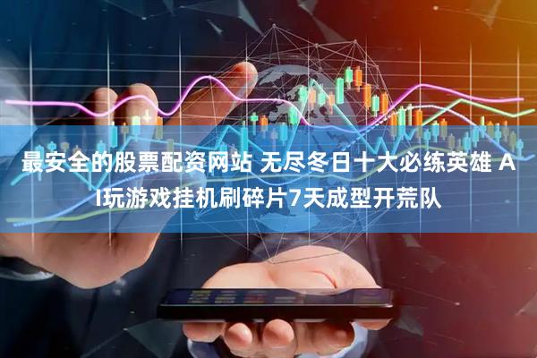 最安全的股票配资网站 无尽冬日十大必练英雄 AI玩游戏挂机刷碎片7天成型开荒队