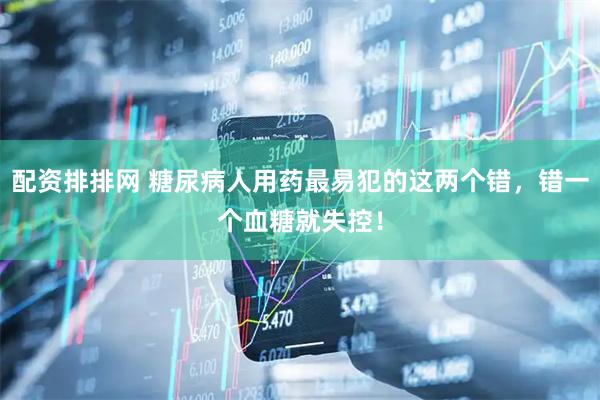 配资排排网 糖尿病人用药最易犯的这两个错，错一个血糖就失控！