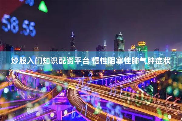 炒股入门知识配资平台 慢性阻塞性肺气肿症状