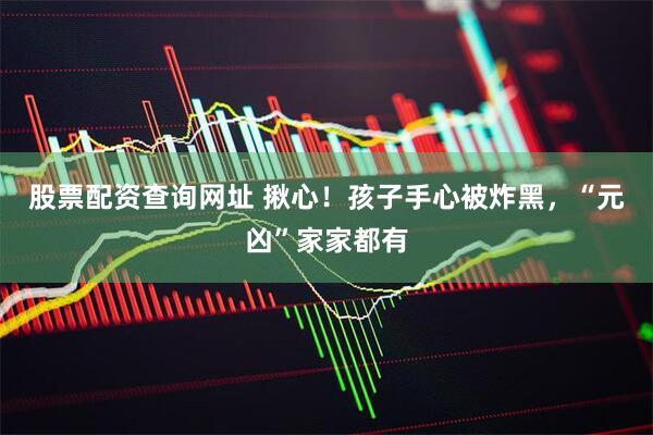 股票配资查询网址 揪心！孩子手心被炸黑，“元凶”家家都有