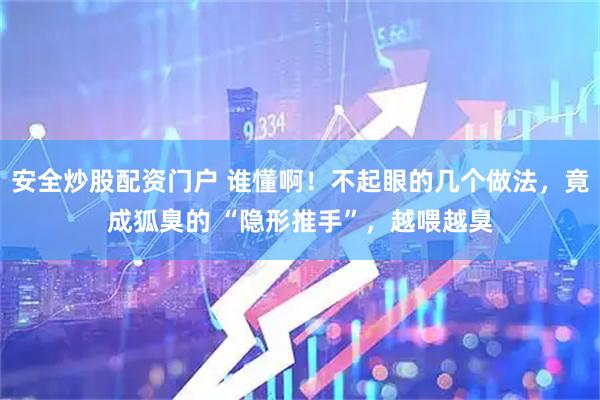 安全炒股配资门户 谁懂啊！不起眼的几个做法，竟成狐臭的 “隐形推手”，越喂越臭
