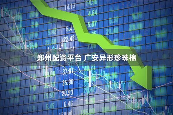 郑州配资平台 广安异形珍珠棉