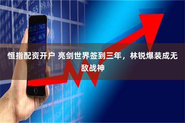 恒指配资开户 亮剑世界签到三年，林锐爆装成无敌战神