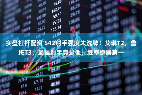实盘杠杆配资 S42射手强度大洗牌！艾琳T2，鲁班T3，最强射手竟是他，胜率稳居第一