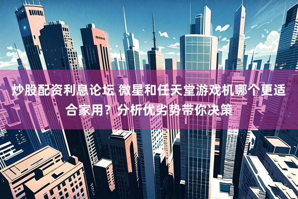 炒股配资利息论坛 微星和任天堂游戏机哪个更适合家用？分析优劣势带你决策