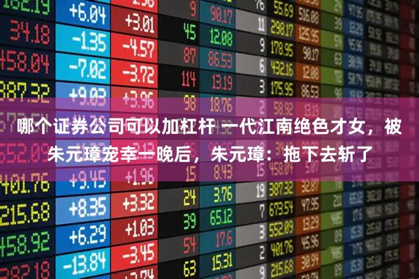 哪个证券公司可以加杠杆 一代江南绝色才女，被朱元璋宠幸一晚后，朱元璋：拖下去斩了