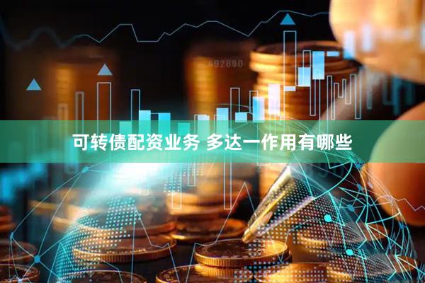 可转债配资业务 多达一作用有哪些