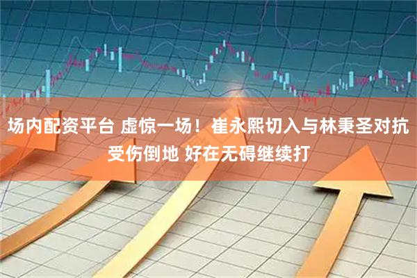 场内配资平台 虚惊一场！崔永熙切入与林秉圣对抗受伤倒地 好在无碍继续打