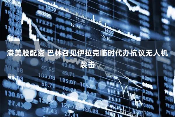 港美股配资 巴林召见伊拉克临时代办抗议无人机袭击