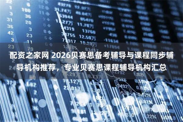 配资之家网 2026贝赛思备考辅导与课程同步辅导机构推荐，专业贝赛思课程辅导机构汇总