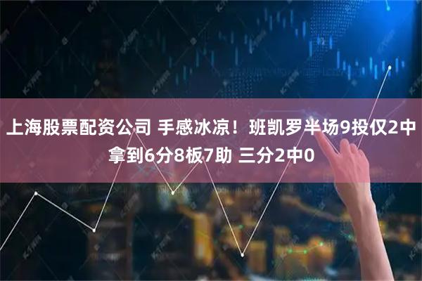 上海股票配资公司 手感冰凉！班凯罗半场9投仅2中拿到6分8板7助 三分2中0