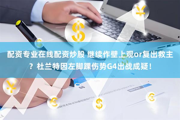 配资专业在线配资炒股 继续作壁上观or复出救主？杜兰特因左脚踝伤势G4出战成疑！