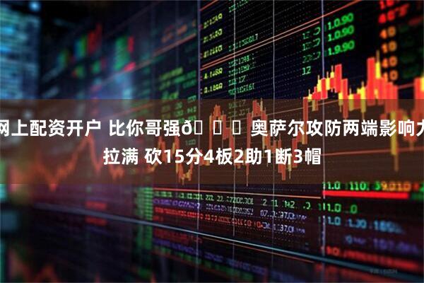 网上配资开户 比你哥强😛奥萨尔攻防两端影响力拉满 砍15分4板2助1断3帽
