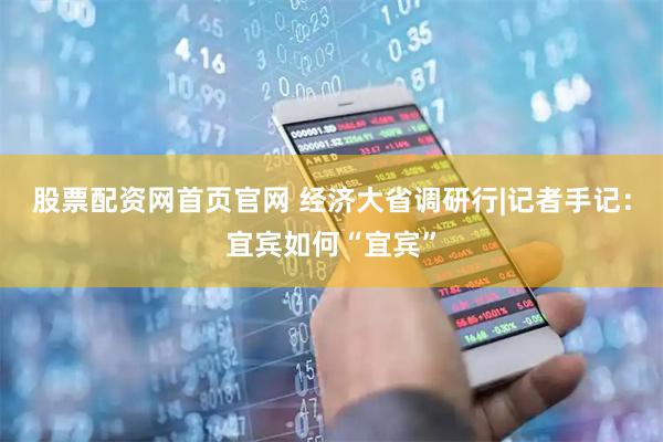 股票配资网首页官网 经济大省调研行|记者手记：宜宾如何“宜宾”