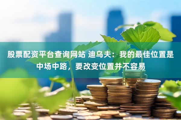 股票配资平台查询网站 迪乌夫：我的最佳位置是中场中路，要改变位置并不容易