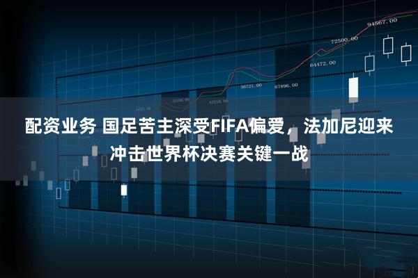 配资业务 国足苦主深受FIFA偏爱，法加尼迎来冲击世界杯决赛关键一战