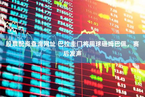 股票配资查询网址 巴拉圭门将用球砸姆巴佩，赛后发声